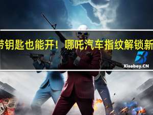 不带钥匙也能开！哪吒汽车指纹解锁新专利曝光