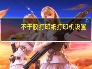 不干胶打印纸打印机设置（怎么设置不干胶打印格式）