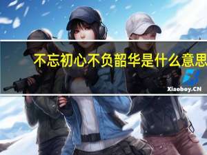 不忘初心不负韶华是什么意思