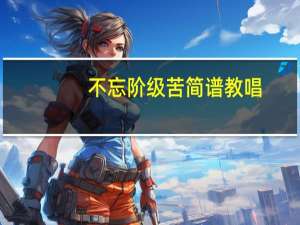 不忘阶级苦简谱教唱（不忘阶级苦简谱）