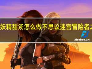 不思议迷宫妖精甜汤怎么做 不思议迷宫冒险者之森隐藏食谱介绍