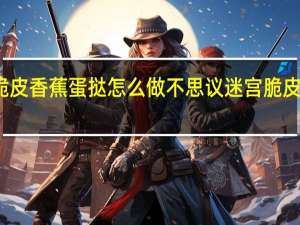 不思议迷宫脆皮香蕉蛋挞怎么做 不思议迷宫脆皮香蕉蛋挞食谱介绍