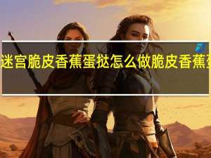 不思议迷宫脆皮香蕉蛋挞怎么做 脆皮香蕉蛋挞食谱介绍