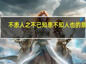 不患人之不己知患不知人也的意思（不患人之不己知患不知人）