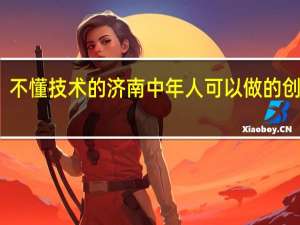 不懂技术的济南中年人可以做的创业有
