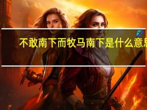 不敢南下而牧马南下是什么意思
