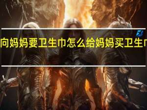 不敢向妈妈要卫生巾怎么 给妈妈买卫生巾的小男孩
