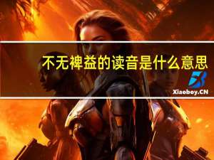 不无裨益的读音是什么意思（不无裨益）
