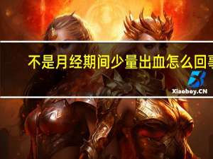 不是月经期间少量出血怎么回事（不是月经期间少量出血怎么回事）