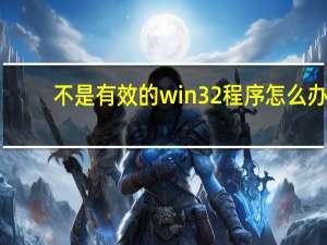 不是有效的win32程序怎么办（不是有效的win32程序）