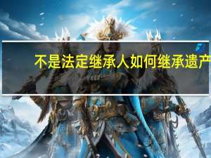 不是法定继承人如何继承遗产