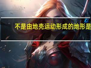 不是由地壳运动形成的地形是