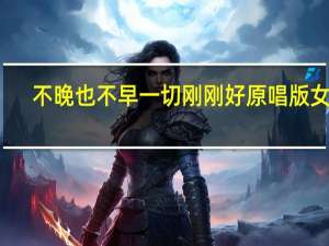 不晚也不早一切刚刚好原唱版女声（不晚）