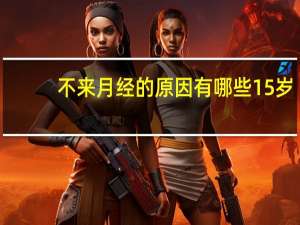 不来月经的原因有哪些15岁（不来月经的原因有哪些）
