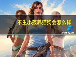 不生小孩养猫狗会怎么样