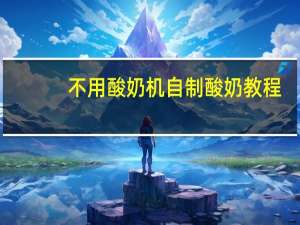 不用酸奶机自制酸奶教程（不用酸奶机自制酸奶的方法）