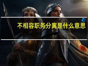 不相容职务分离是什么意思（不相容职务）