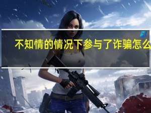 不知情的情况下参与了诈骗怎么办