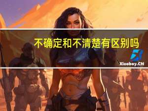 不确定和不清楚有区别吗