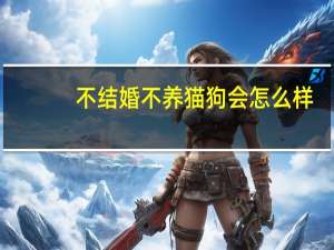 不结婚不养猫狗会怎么样