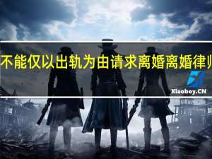 不能仅以出轨为由请求离婚 离婚律师驳斥：荒谬