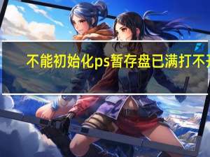 不能初始化ps暂存盘已满打不开（不能初始化photoshop因为暂存盘已满）