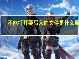 不能打开要写入的文件是什么原因（不能打开要写入的文件）