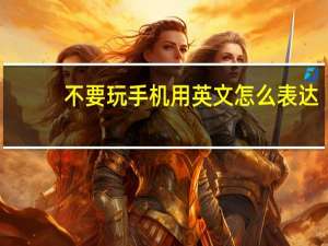 不要玩手机用英文怎么表达？