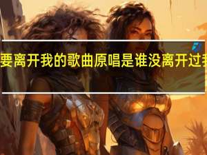 不要离开我的歌曲原唱是谁 没离开过我是歌手