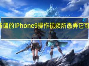 不要被所谓的iPhone 9操作视频所愚弄 它可能是一个定制