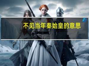 不见当年秦始皇的意思（不见当年秦始皇）