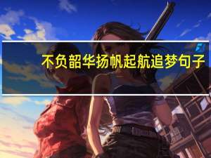 不负韶华扬帆起航追梦句子