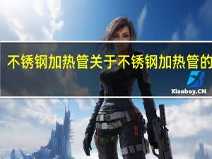 不锈钢加热管 关于不锈钢加热管的介绍