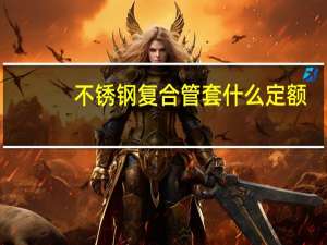 不锈钢复合管套什么定额（钢塑复合管套什么定额）
