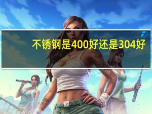 不锈钢是400好还是304好