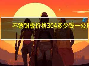 不锈钢板价格304多少钱一公斤（不锈钢板价格304）