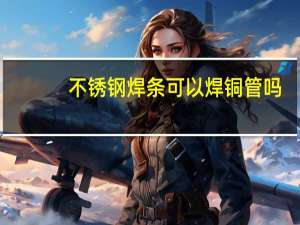 不锈钢焊条可以焊铜管吗