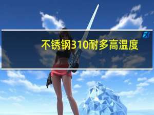 不锈钢310耐多高温度（310S不锈钢的耐高温在多少）