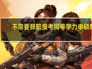 不需要辞职报考同等学力申硕吗