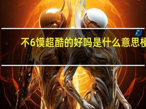 不6馍超酷的好吗是什么意思梗　