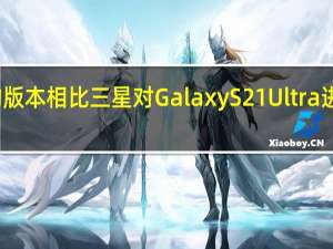 与之前的版本相比三星对Galaxy S21 Ultra进行了大量改进