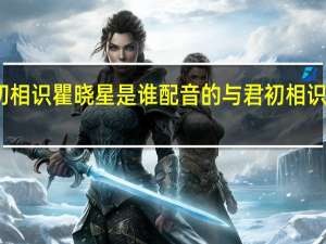 与君初相识瞿晓星是谁配音的 与君初相识配音演员表