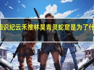 与君初相识纪云禾推林昊青灵蛇窟是为了什么 有什么目的