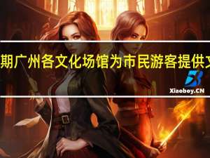 与文化相约双节假期广州各文化场馆为市民游客提供文化大餐 到底什么情况嘞