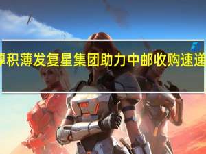 与时俱进厚积薄发 复星集团助力中邮收购速递易提升服务水平