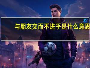 与朋友交而不进乎是什么意思