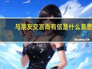 与朋友交言而有信是什么意思（与朋友交言而有信意思）