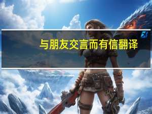 与朋友交言而有信翻译（与朋友交言而有信的意思）