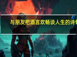 与朋友把酒言欢畅谈人生的诗句
