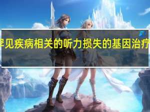 与罕见疾病相关的听力损失的基因治疗取得进展